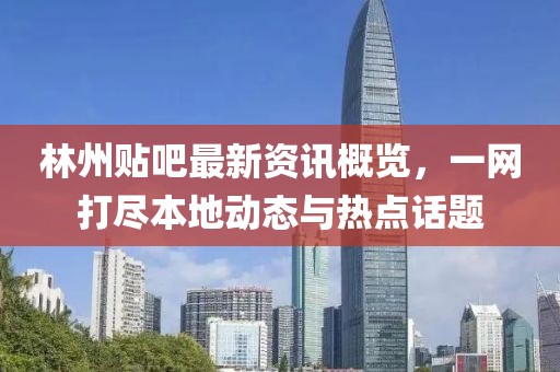 林州贴吧最新资讯概览，一网打尽本地动态与热点话题