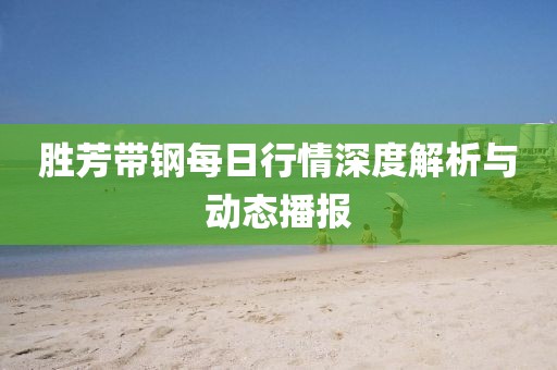 胜芳带钢每日行情深度解析与动态播报