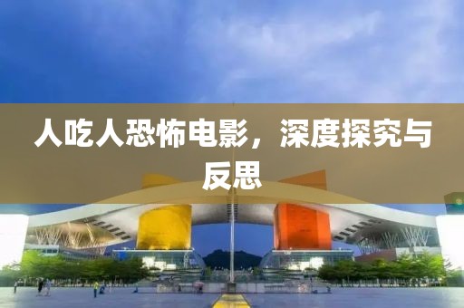 人吃人恐怖电影，深度探究与反思