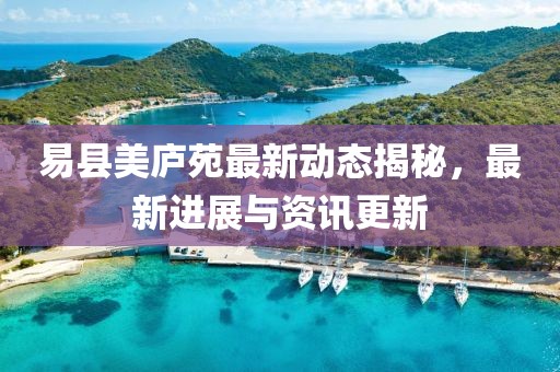 易县美庐苑最新动态揭秘，最新进展与资讯更新
