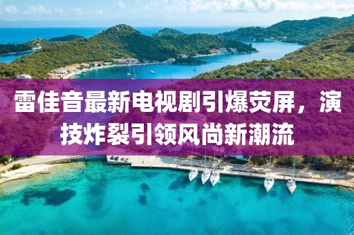 雷佳音最新电视剧引爆荧屏，演技炸裂引领风尚新潮流