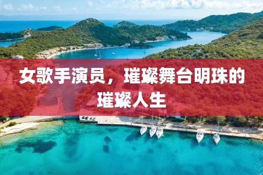 女歌手演员，璀璨舞台明珠的璀璨人生