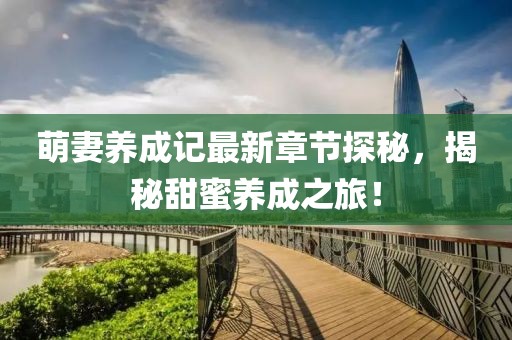 萌妻养成记最新章节探秘，揭秘甜蜜养成之旅！