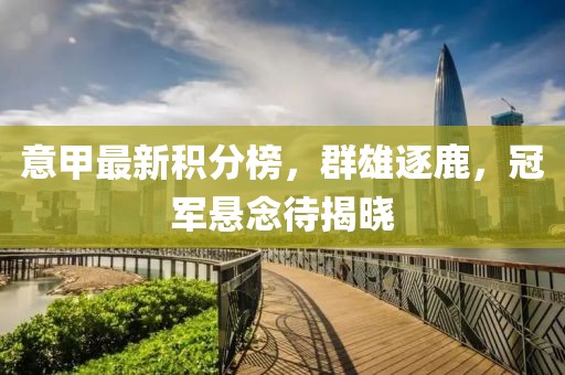 意甲最新积分榜，群雄逐鹿，冠军悬念待揭晓