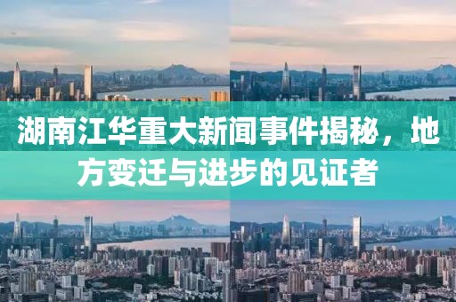 湖南江华重大新闻事件揭秘，地方变迁与进步的见证者