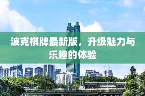 波克棋牌最新版，升级魅力与乐趣的体验