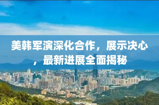 美韩军演深化合作，展示决心，最新进展全面揭秘