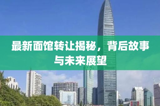 最新面馆转让揭秘，背后故事与未来展望
