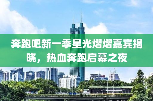 奔跑吧新一季星光熠熠嘉宾揭晓，热血奔跑启幕之夜