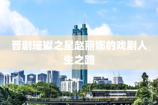 晋剧璀璨之星赵丽娜的戏剧人生之路