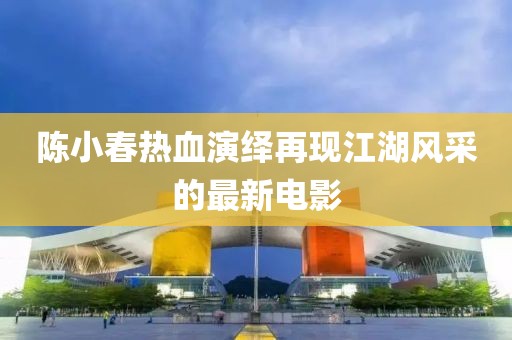 陈小春热血演绎再现江湖风采的最新电影