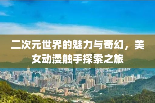 二次元世界的魅力与奇幻，美女动漫触手探索之旅