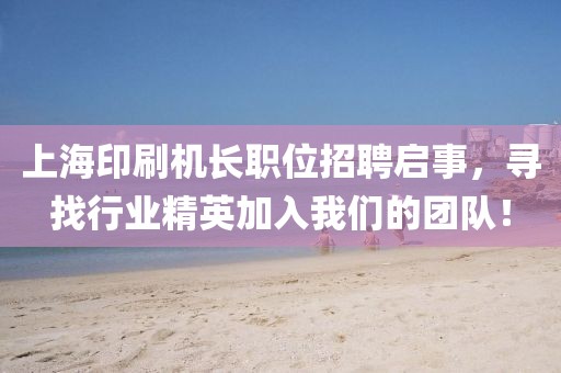 上海印刷机长职位招聘启事，寻找行业精英加入我们的团队！