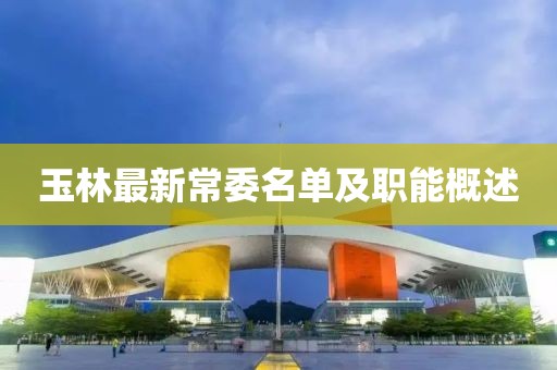 玉林最新常委名单及职能概述