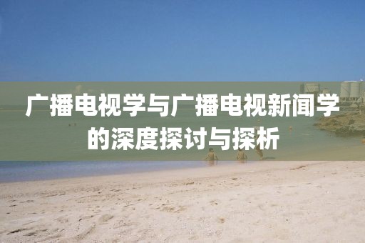 广播电视学与广播电视新闻学的深度探讨与探析