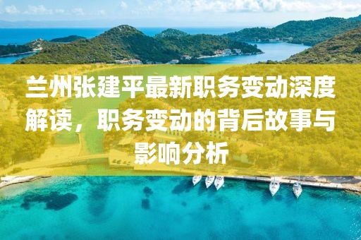 兰州张建平最新职务变动深度解读，职务变动的背后故事与影响分析