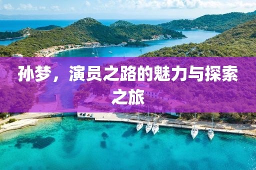 孙梦，演员之路的魅力与探索之旅