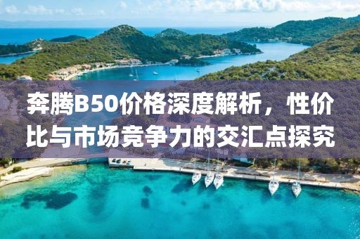 奔腾B50价格深度解析，性价比与市场竞争力的交汇点探究