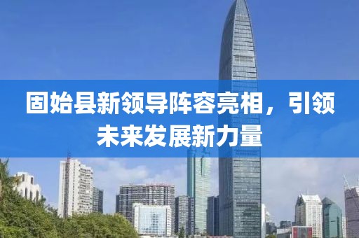 固始县新领导阵容亮相，引领未来发展新力量