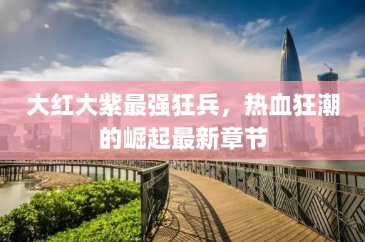 大红大紫最强狂兵，热血狂潮的崛起最新章节