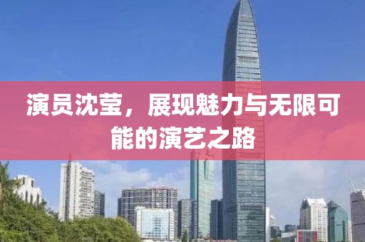 演员沈莹，展现魅力与无限可能的演艺之路