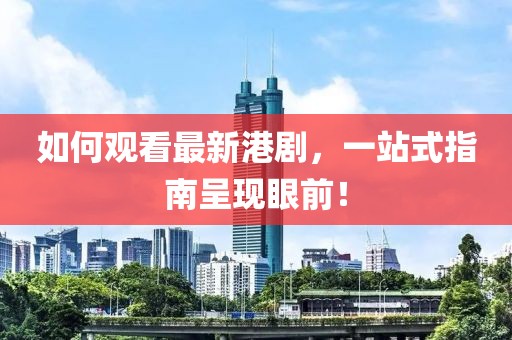 如何观看最新港剧，一站式指南呈现眼前！