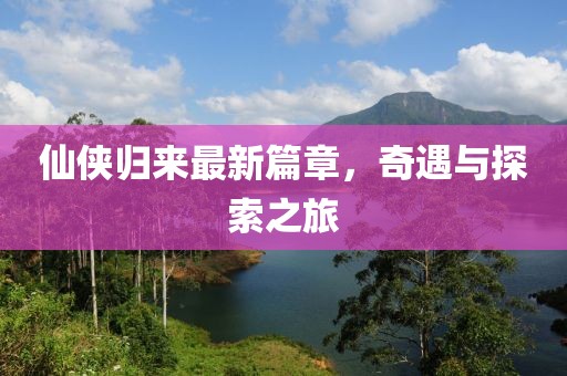 仙侠归来最新篇章，奇遇与探索之旅