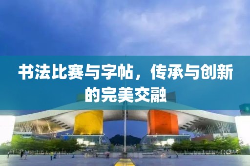 书法比赛与字帖，传承与创新的完美交融