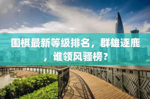 围棋最新等级排名，群雄逐鹿，谁领风骚榜？