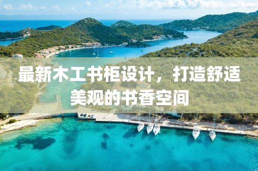 最新木工书柜设计，打造舒适美观的书香空间