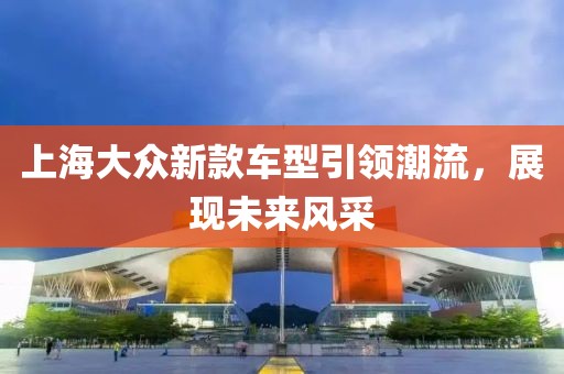 上海大众新款车型引领潮流，展现未来风采