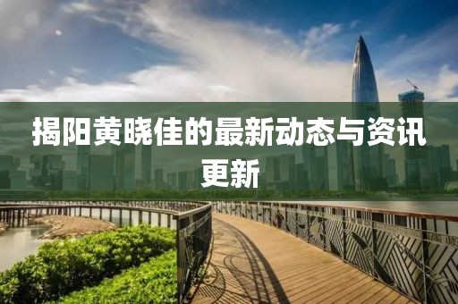 揭阳黄晓佳的最新动态与资讯更新