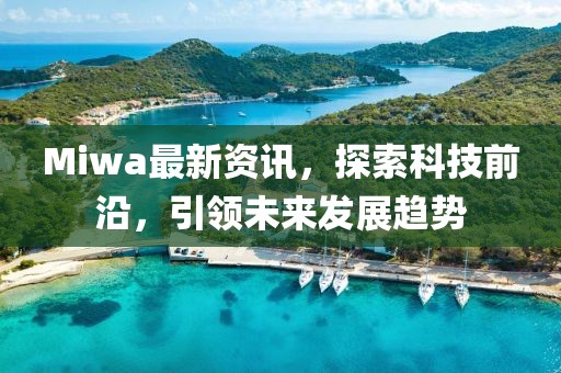 Miwa最新资讯，探索科技前沿，引领未来发展趋势