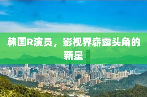 韩国R演员，影视界崭露头角的新星