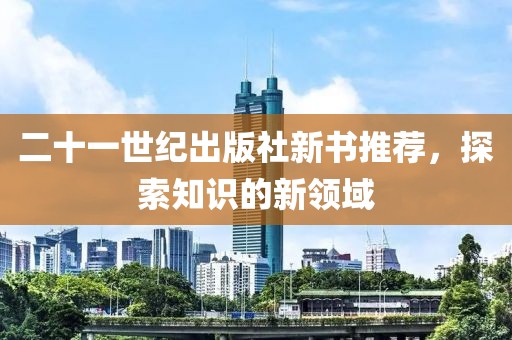 二十一世纪出版社新书推荐，探索知识的新领域