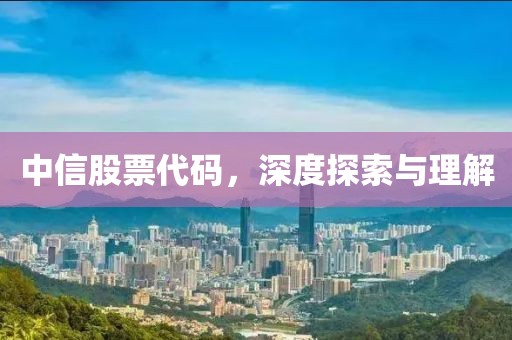 中信股票代码，深度探索与理解
