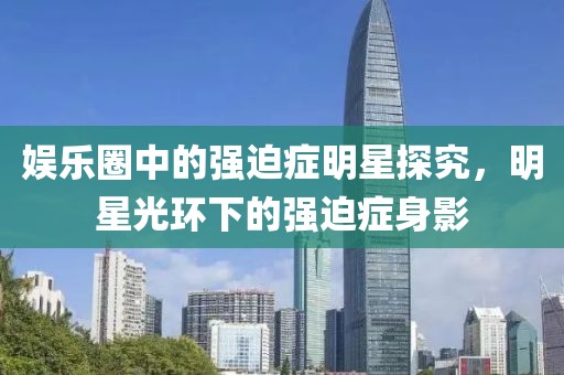 娱乐圈中的强迫症明星探究，明星光环下的强迫症身影