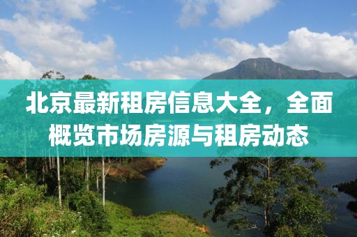 北京最新租房信息大全，全面概览市场房源与租房动态