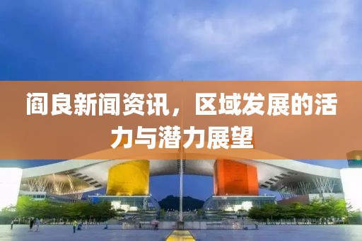 阎良新闻资讯，区域发展的活力与潜力展望