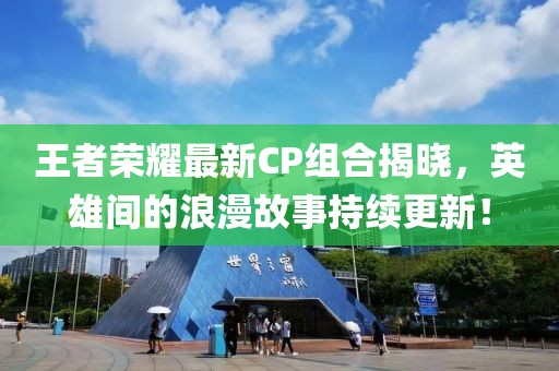 王者荣耀最新CP组合揭晓，英雄间的浪漫故事持续更新！