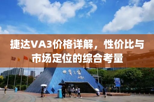 捷达VA3价格详解，性价比与市场定位的综合考量