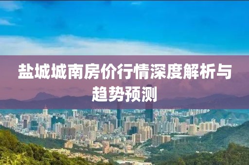 盐城城南房价行情深度解析与趋势预测