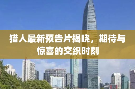 猎人最新预告片揭晓，期待与惊喜的交织时刻