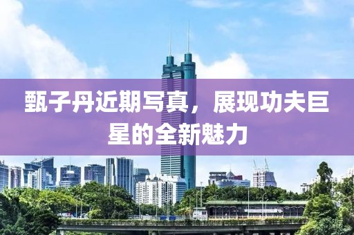 甄子丹近期写真，展现功夫巨星的全新魅力