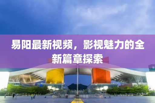易阳最新视频，影视魅力的全新篇章探索