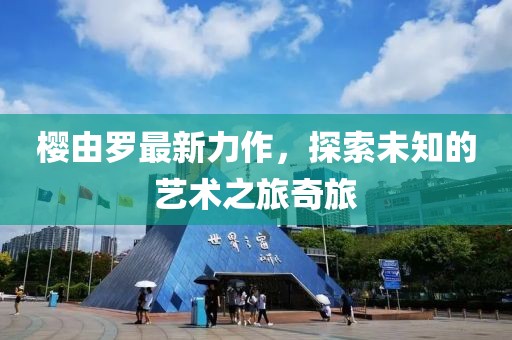 樱由罗最新力作，探索未知的艺术之旅奇旅