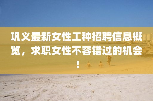 巩义最新女性工种招聘信息概览，求职女性不容错过的机会！