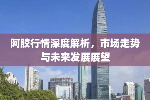 阿胶行情深度解析，市场走势与未来发展展望