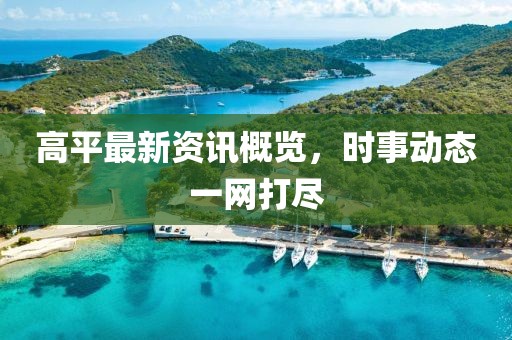 高平最新资讯概览，时事动态一网打尽