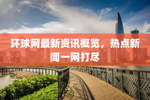 环球网最新资讯概览，热点新闻一网打尽